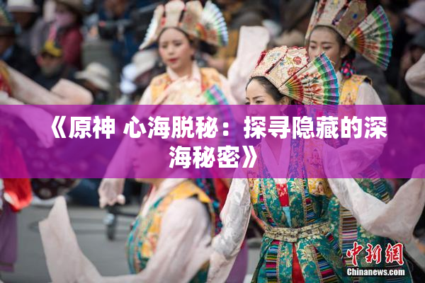 《原神 心海脱秘：探寻隐藏的深海秘密》