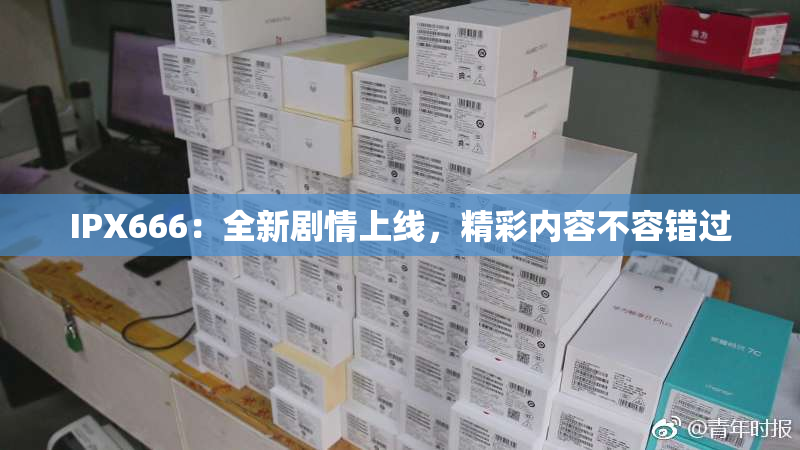 IPX666：全新剧情上线，精彩内容不容错过