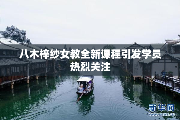 八木梓纱女教全新课程引发学员热烈关注