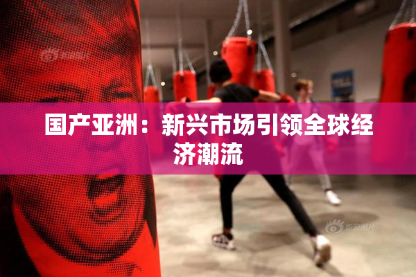 国产亚洲：新兴市场引领全球经济潮流