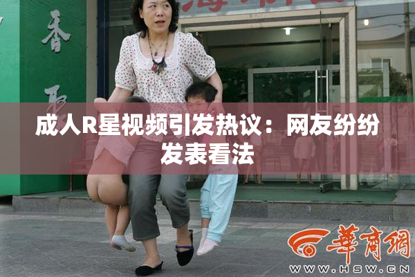 成人R星视频引发热议：网友纷纷发表看法