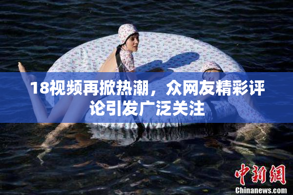 18视频再掀热潮，众网友精彩评论引发广泛关注