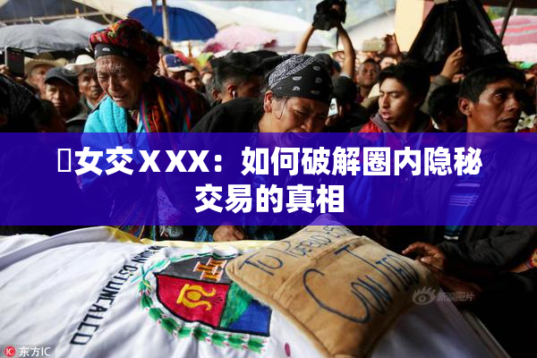 乣女交ⅩXX：如何破解圈内隐秘交易的真相