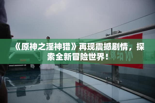 《原神之淫神猎》再现震撼剧情，探索全新冒险世界！