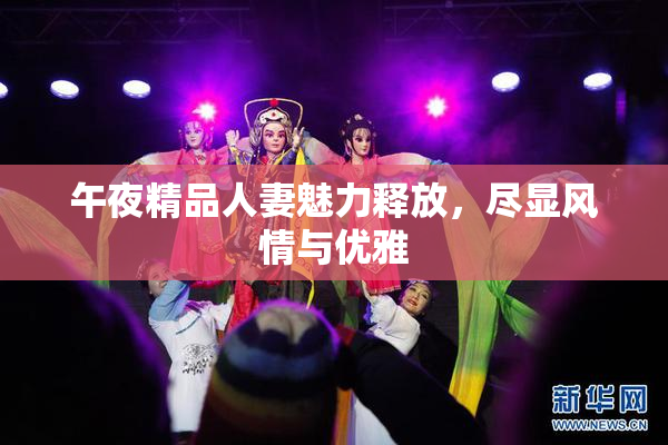 午夜精品人妻魅力释放，尽显风情与优雅