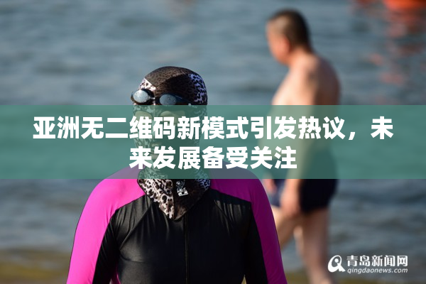 亚洲无二维码新模式引发热议，未来发展备受关注