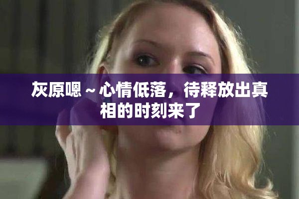 灰原嗯～心情低落，待释放出真相的时刻来了
