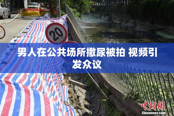 男人在公共场所撒尿被拍 视频引发众议