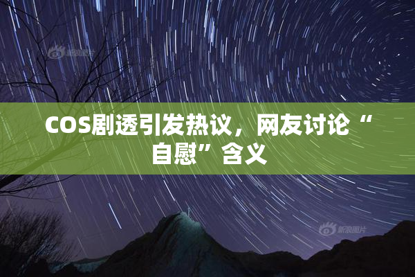 COS剧透引发热议，网友讨论“自慰”含义