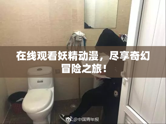 在线观看妖精动漫，尽享奇幻冒险之旅！