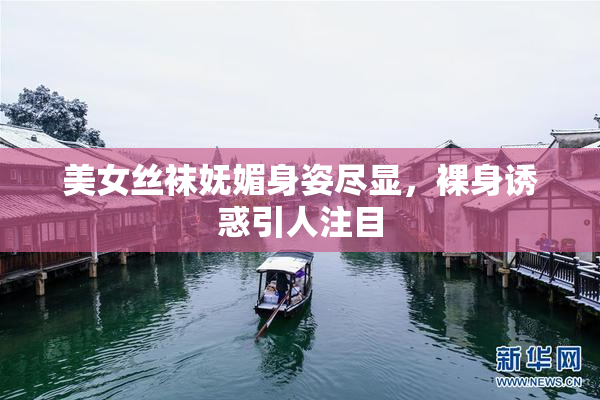 美女丝袜妩媚身姿尽显，裸身诱惑引人注目