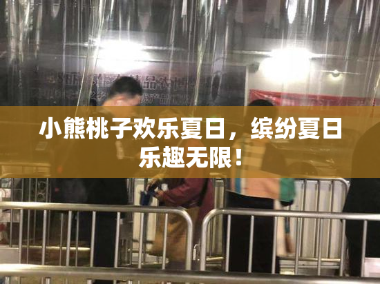 小熊桃子欢乐夏日，缤纷夏日乐趣无限！