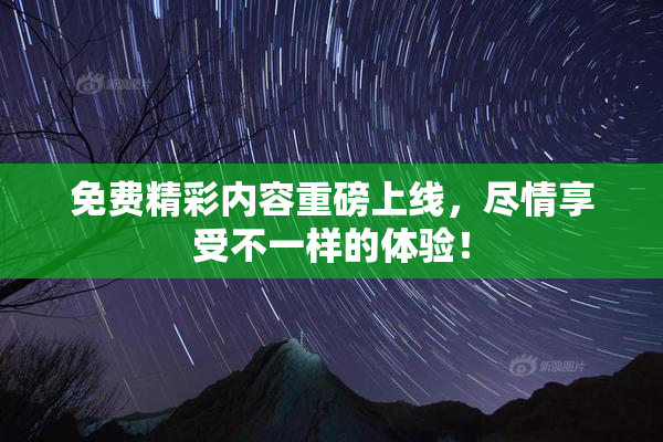 免费精彩内容重磅上线，尽情享受不一样的体验！