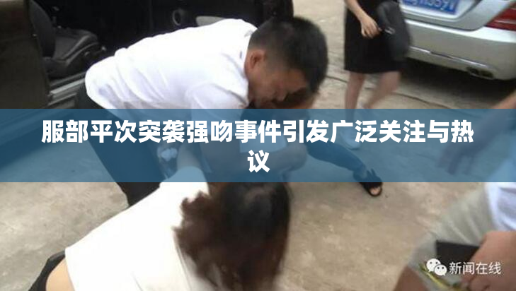 服部平次突袭强吻事件引发广泛关注与热议