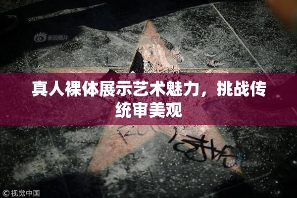 真人裸体展示艺术魅力，挑战传统审美观