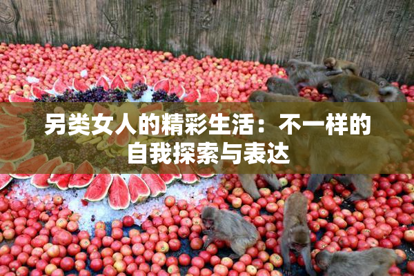 另类女人的精彩生活：不一样的自我探索与表达