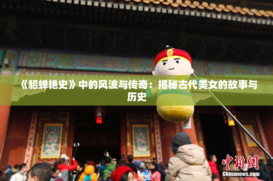 《貂蝉艳史》中的风波与传奇：揭秘古代美女的故事与历史
