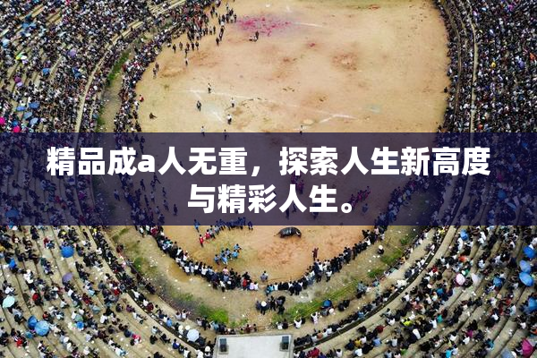 精品成a人无重，探索人生新高度与精彩人生。
