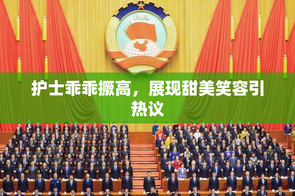 护士乖乖撅高，展现甜美笑容引热议