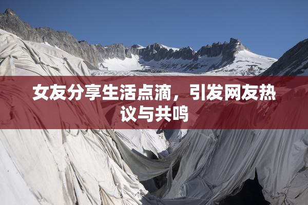 女友分享生活点滴，引发网友热议与共鸣