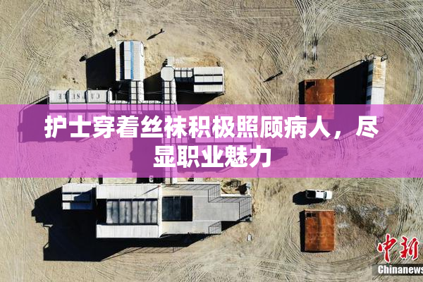 护士穿着丝袜积极照顾病人，尽显职业魅力