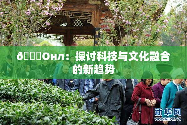 🐔Oнл：探讨科技与文化融合的新趋势