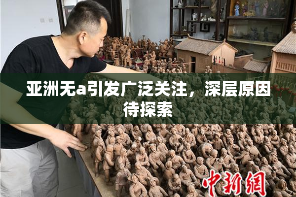 亚洲无a引发广泛关注，深层原因待探索