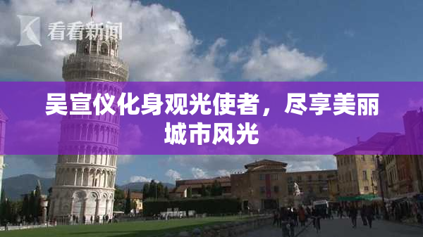 吴宣仪化身观光使者，尽享美丽城市风光
