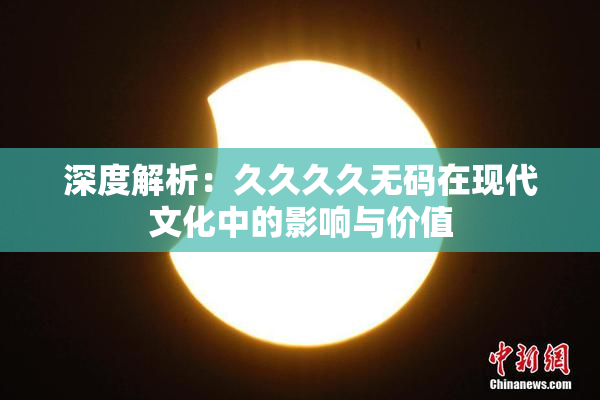 深度解析：久久久久无码在现代文化中的影响与价值