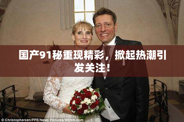 国产91秘重现精彩，掀起热潮引发关注！