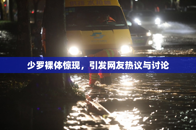 少罗裸体惊现，引发网友热议与讨论