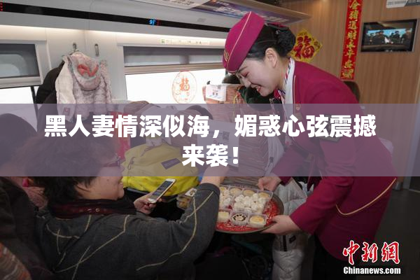 黑人妻情深似海，媚惑心弦震撼来袭！