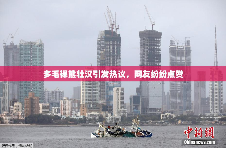多毛裸熊壮汉引发热议，网友纷纷点赞