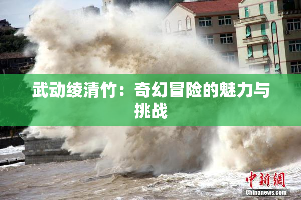 武动绫清竹：奇幻冒险的魅力与挑战