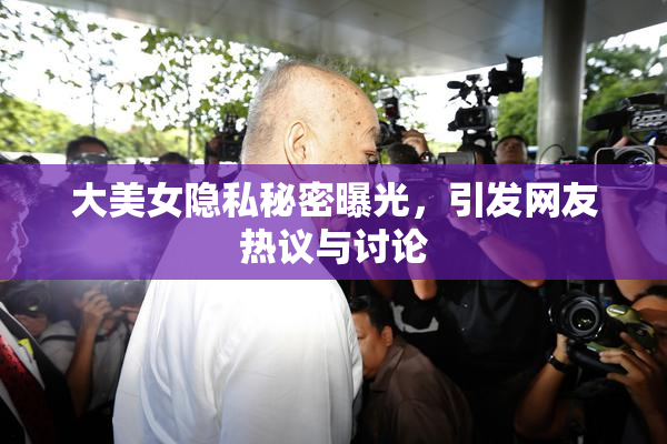 大美女隐私秘密曝光，引发网友热议与讨论