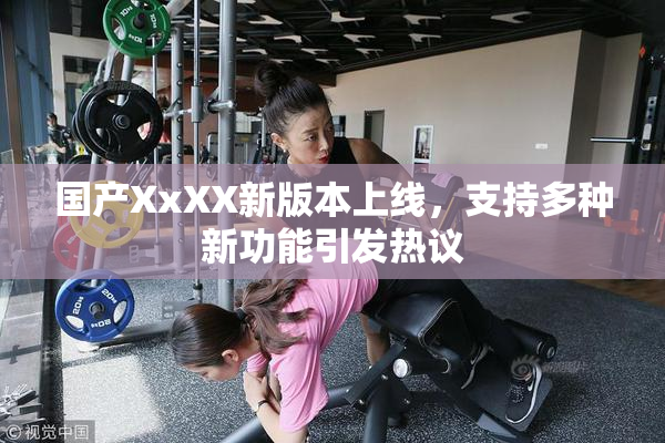 国产XxXX新版本上线，支持多种新功能引发热议
