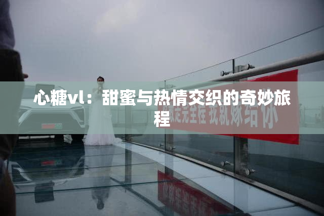 心糖vl：甜蜜与热情交织的奇妙旅程