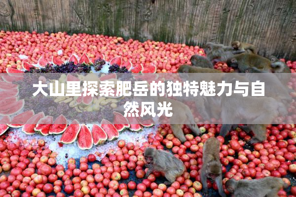 大山里探索肥岳的独特魅力与自然风光