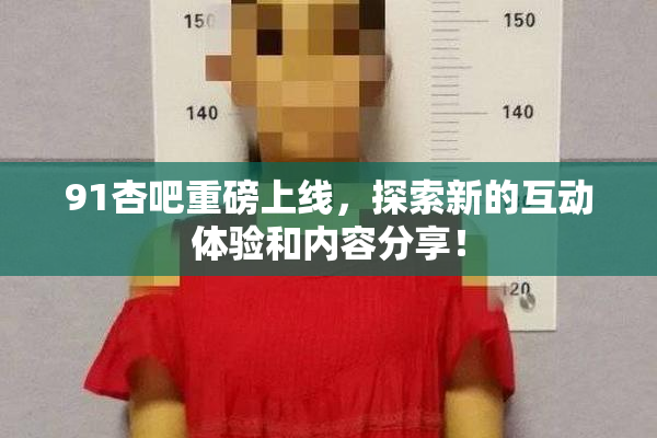 91杏吧重磅上线，探索新的互动体验和内容分享！