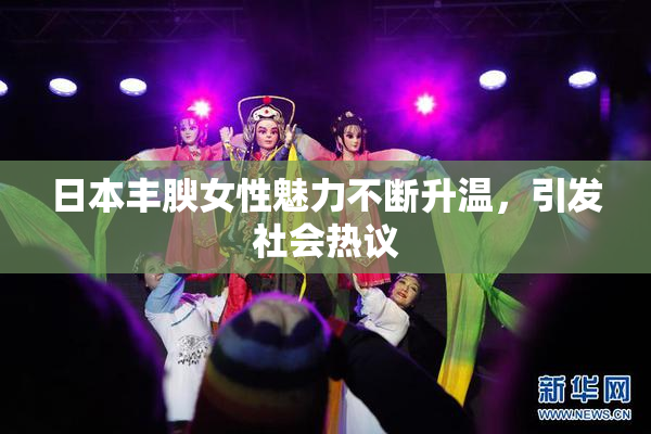 日本丰腴女性魅力不断升温，引发社会热议