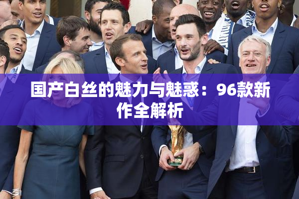 国产白丝的魅力与魅惑：96款新作全解析