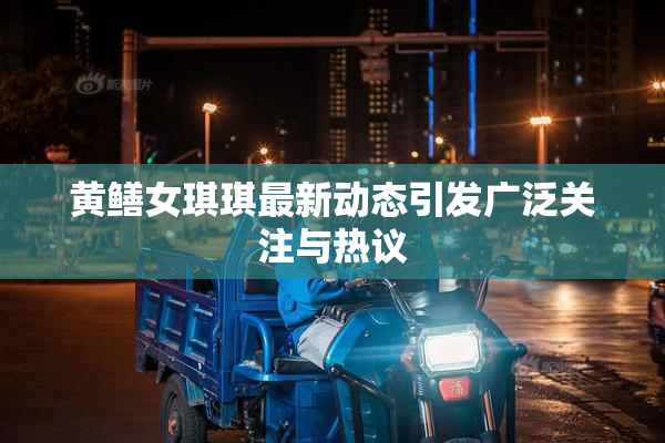 黄鳝女琪琪最新动态引发广泛关注与热议