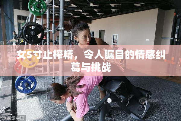 女S寸止榨精，令人瞩目的情感纠葛与挑战