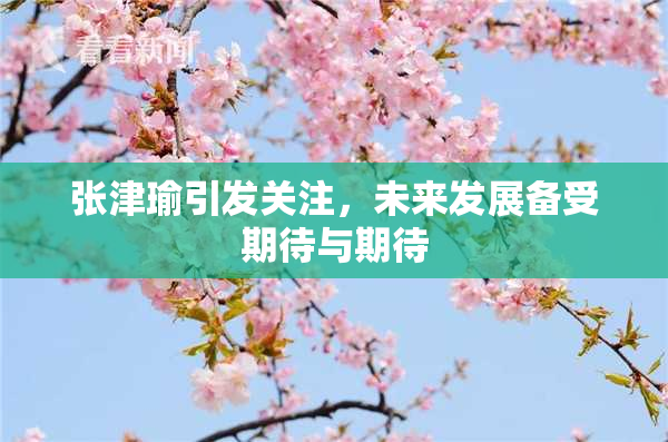 张津瑜引发关注，未来发展备受期待与期待