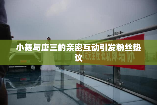 小舞与唐三的亲密互动引发粉丝热议
