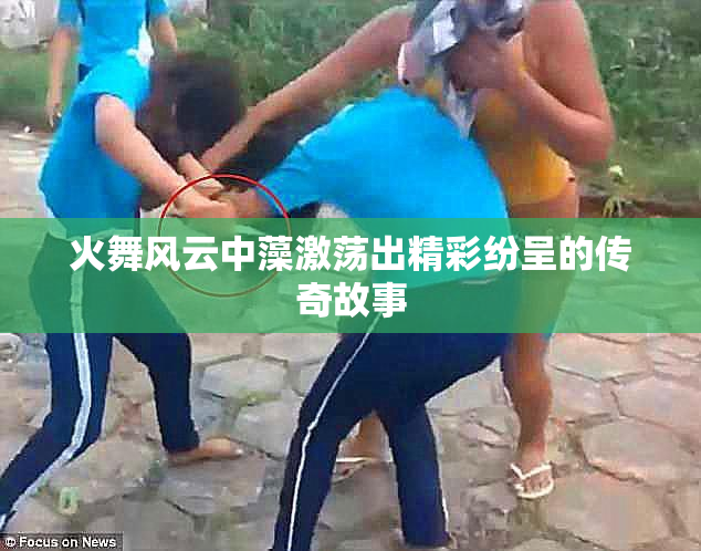 火舞风云中藻激荡出精彩纷呈的传奇故事
