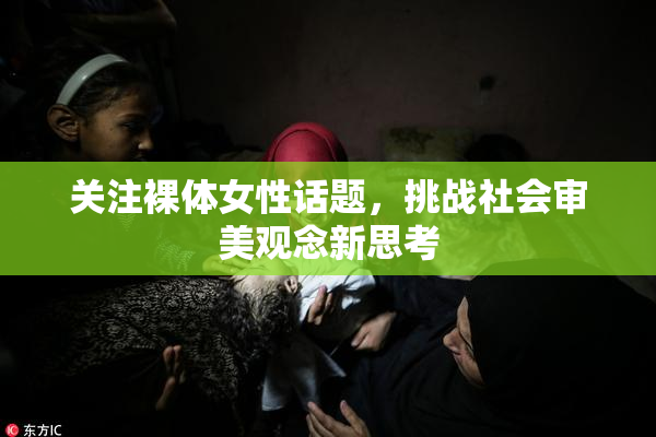 关注裸体女性话题，挑战社会审美观念新思考