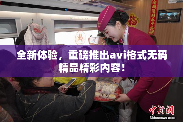 全新体验，重磅推出avi格式无码精品精彩内容！