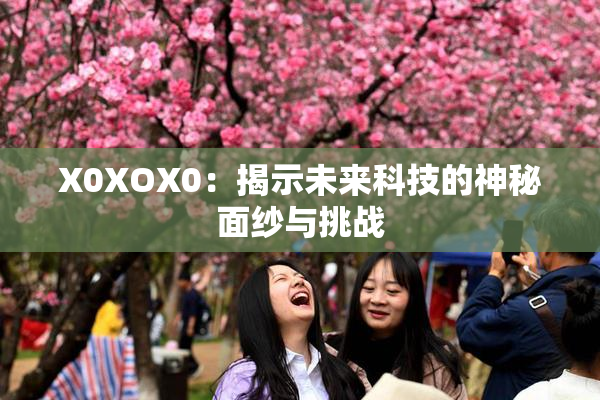 X0XOX0：揭示未来科技的神秘面纱与挑战