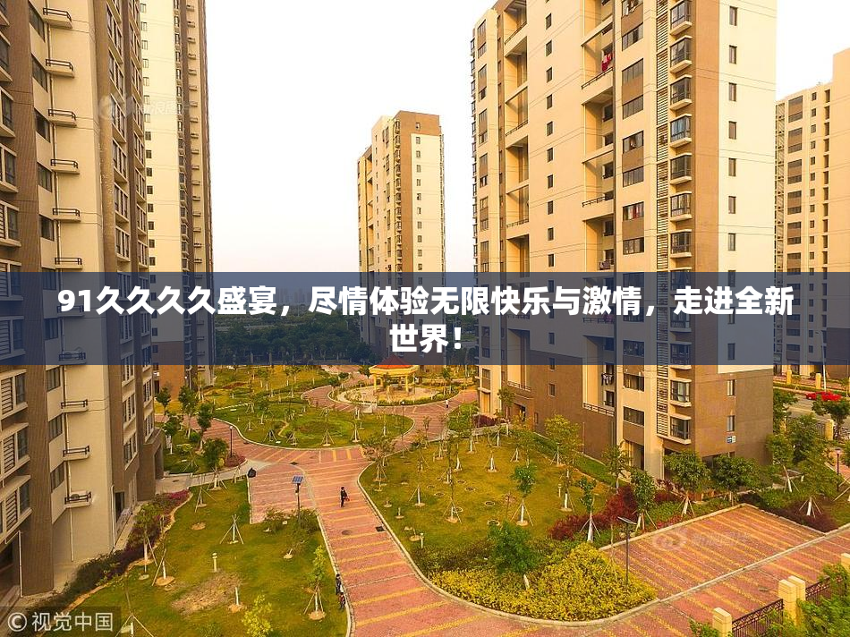 91久久久久盛宴，尽情体验无限快乐与激情，走进全新世界！